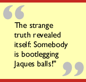 The strange truth revealed itself: Somebody is bootlegging Jaques balls!