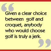 Given a clear choice between golf and croquet, anybody who would choose golf is truly a jerk.