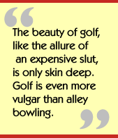 The beauty of golf, like the allure of an expensive slut, is only skin deep.
  Golf is even more vulgar than alley bowling.
