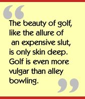 The beauty of golf, like the allure of an expensive slut, is only skin deep.
  Golf is even more vulgar than alley bowling.