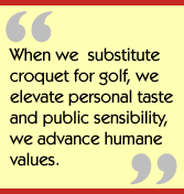 When we substitute croquet for golf, we elevate personal taste and public
sensibility, we advance humane values.