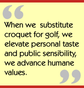 When we substitute croquet for golf, we elevate personal taste and public
sensibility, we advance humane values.