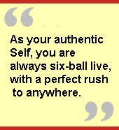 As your authentic Self, you are always six-ball live, with a perfect rush to
anywhere.