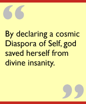 By declaring a cosmic Diaspora of Self, god saved herself from divine insanity.