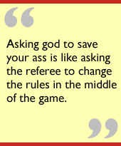 Asking god to save your ass is like asking the referee to change the rules in the middle of the game. 