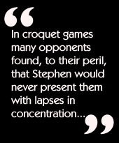 In croquet games many opponents found, to their peril, that Stephen would
never present them with lapses in concentration...