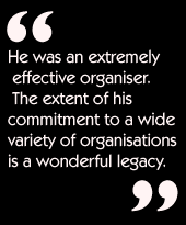 He was an extremely effective organiser.  The extent of his commitment to a
wide variety of organisations is a wonderful legacy.