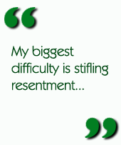 My biggest difficulty is stifling resentment...