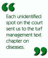 Each unidentified spot on the court sent us to the turf management text chapter on diseases