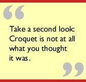 Take a second look: Croquet is not at all what you thought it was.