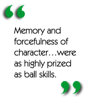 Memory and forcefulness of characterwere as highly prized as ball skills.