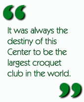 It was always the destiny of this Center to be the largest croquet club in the world.