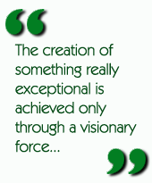The creation of something really exceptional is achieved only through a visionary force...