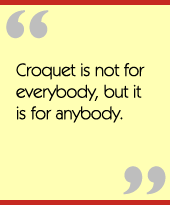 Croquet is not for everybody, but it is for anybody.