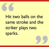 Hit two balls on the same stroke and the striker plays two sparks.