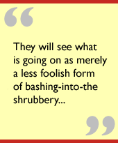They will see what is going on as merely a less foolish form of bashing-into-the shrubbery...