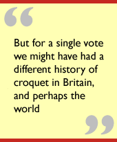 But for a single vote we might have had a different history of croquet in Britain, and perhaps the world.