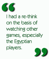 I had a re-think on the basis of watching other games, especially the Egyptian players.