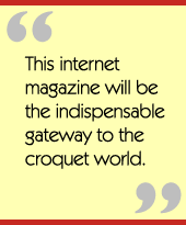 This internet magazine will be the indispensable gateway to the croquet world.