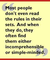 Most people don't even read the rules in their sets.  And when they do, they
often find them either incomprehensible or simple-minded.