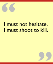 I must not hesitate.  I must shoot to kill.