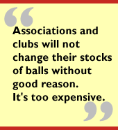 Associations and clubs will not change their stocks of balls without good
reason.  It's too expensive.
