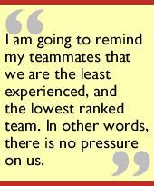 I am going to remind my teammates that we are the least experienced, and the lowest ranked team. In other words, there is no pressure on us.
