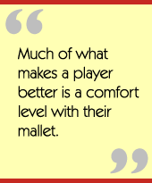 Much of what makes a player better is a comfort level with their mallet.