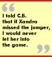 I told C.B. that if Xandra missed the jumper, I would never let her into the
game.