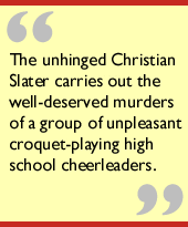 The unhinged Christian Slater carries out the well-deserved murders of a 
group of unpleasant croquet-playing high school cheerleaders. 