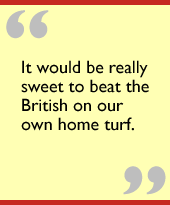 It would be really sweet to beat the British on our own home turf.