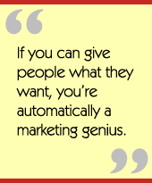 If you can give people what they want, you’re automatically a marketing genius.