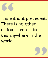 It is without precedent.  There is no other national center like this anywhere in the world.