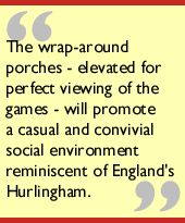 The wrap-around porches - elevated for perfect viewing of the games - will promote a casual and convivial social environment reminiscent of England's Hurlingham.