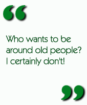 Who wants to be around old people?  I certainly don't!