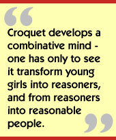 Croquet develops a combinative mind - one has only to see it transform young girls into reasoners, and from reasoners into reasonable people.