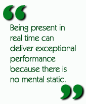 Being present in real time can deliver exceptional performance because there is no mental static.