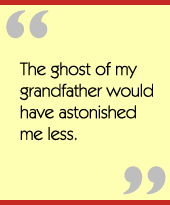 The ghost of my grandfather would have astonished me less.