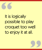 It is logically possible to play croquet too well to enjoy it at all.