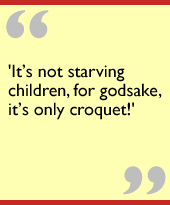 It’s not starving children, for godsake, it’s only croquet!