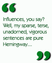 Influences, you say? Well, my sparse, terse, unadorned, vigorous sentences are pure Hemingway....