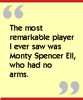 The most remarkable player I ever saw was Monty Spencer Ell, who had no

arms.