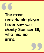 The most remarkable player I ever saw was Monty Spencer Ell, who had no

arms.