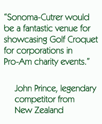 Sonoma-Cutrer would be a fantastic venue for showcasing Golf Croquet
for corporations in Pro-Am charity events. John Prince, legendary competitor from New Zealand