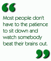Most people don't have to the patience to sit down and watch somebody beat their brains out.