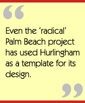 Even the ‘radical’ Palm Beach project has used Hurlingham as a template for its design.
