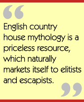 English country house mythology is a priceless resource, which naturally markets itself
to elitists and escapists.