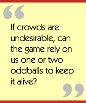 If crowds are undesirable, can the game rely on us one or two oddballs to keep it alive?