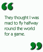They thought I was mad to fly halfway round the world for a game.