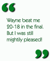 Wayne beat me 20-18 in the final.  But I was still mightily pleased!